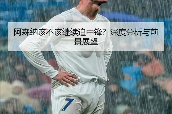 阿森纳该不该继续追中锋？深度分析与前景展望