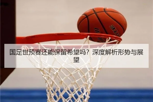 国足世预赛还能保留希望吗？深度解析形势与展望